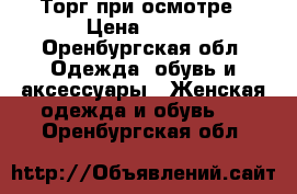 Торг при осмотре › Цена ­ 500 - Оренбургская обл. Одежда, обувь и аксессуары » Женская одежда и обувь   . Оренбургская обл.